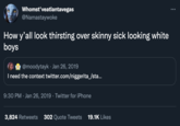 Whomst'veatlantavegas @Namastaywoke How y'all look thirsting over skinny sick looking white boys @moodytayk · Jan 26, 2019 I need the context twitter.com/niggerita_/sta... 9:30 PM · Jan 26, 2019 · Twitter for iPhone 3,824 Retweets 302 Quote Tweets 19.1K Likes
