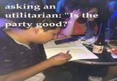 asking an utilitarian: "Is the party good?" DIO