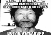 YEAH THE LIFE EXPECTANCY IN PROUD KAMPUCHEA MIGHT HAVE DECREASED A BIT IN 1977 5.0 BUT 18.91 YEARS??