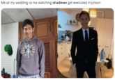 Me at my wedding vs me watching shadman get executed in prison