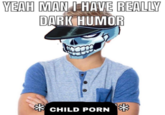 YEAH MAN I HAVE REALLY DARK HUMOR CHILD P---