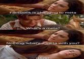 Facebook is changing to meta What's a meta? Nothing, what's a meta with you? *Dies
