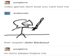 yungterra video games dont exist you cant fool me snakecats then explain John Darksoul yungterra im sorry please forgive me