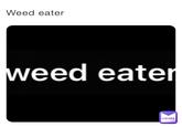 Weed eater weed eater MEMES