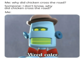 Me: why did chicken cross the road? Someone: I don't know, why did chicken cross the road? Me: Weed eater