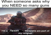 When someone asks why you NEED so many guns I'm a Texan Weapons are part of my religion.
