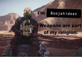 I'm Boojahideen Weapons are part of my religion.