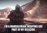 I'MA MANDALORIAN. WEAPONS ARE PART OF MY RELIGION. makeameme.org