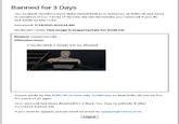 Banned for 3 Days Our content monitors have determined that your behavior at ROBLOX has been in violation of our Terms of Service. We will terminate your account if you do not abide by the rules. Reviewed: 7/14/2015 4:33:34 AM Moderator Note: This image is inappropriate for ROBLOX. Reason: Inappropriate Offensive Item: If moderated, 0 Assets will be affected Please abide by the ROBLOX Community Guidelines so that ROBLOX can be fun for users of all ages. Your account has been disabled for 3 days. You may re-activate it after 7/17/2015 4:33:34 AM. If you wish to appeal, please send an email to appeals@roblox.com. Logout