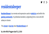 y f > residentsleeper ResidentSleeper is an emote and expression used on twitch.tv and within the gaming community. It symbolises boredom, originating from a man who fell asleep on stream. This stream is low-key dead ResidentSleeper xD by John Wick Poggers April 12, 2018