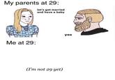 My parents at 29: let's get married and have a baby yes Me at 29: (I'm not 29 yet)