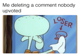 Me deleting a comment nobody upvoted LOSER