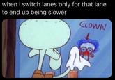 when i switch lanes only for that lane to end up being slower CLOWN
