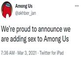 Among Us @akhber_jan ... We're proud to announce we are adding sex to Among Us 7:36 AM · Mar 3, 2021 · Twitter for iPad