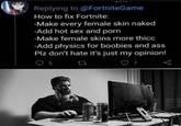 Replying to @FortniteGame How to fix Fortnite: -Make every female skin naked -Add hot sex and p--- -Make female skins more thicc -Add physics for boobies and ass Plz don't hate it's just my opinion! ♡ 7