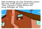 Me looking at my friends pass by my crib and I can't say 'hie' cause I told them to buy $doge at 70c.