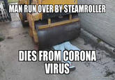 MAN RUN OVER BY STEAMROLLER DIES FROM CORONA VIRUS makeameme.org