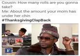 Rolls Cousin: How many rolls are you gonna take? Me: About the amount your mom has under her chin #ThanksgivingClapBack F