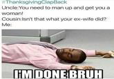 Get You a Woman #ThanksgivingClapBack Uncle:You need to man up and get you a woman! Cousin:Isn't that what your ex-wife did? Me: HMDONE BRUH