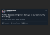 Published Author @TerOme Twitter Spaces doing more damage to our community than drugs 10:11 AM · Nov 22, 2021 · Twitter for iPhone 575 Retweets 19 Quote Tweets 7,625 Likes