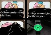 Come under thel blanket I have something to show you @Emenerer 12 3 6 5