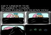 GET UNDER THE BLANKET, I HAVE SOMETHING TO SHOW YOU **