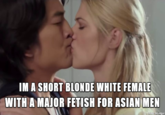 IM A SHORT BLONDE WHITE FEMALE WITH A MAJOR FETISH FOR ASIAN MEN made on imgur