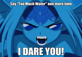Say "Too Much Water" one more time I DARE YOU!