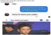 Dating a Romanian girl with Albanian roots is like give me my wallet back you b Hyy Did you know you stole something from me when we met yesterday Sorry l'll return your wallet. <> > You stole my heart