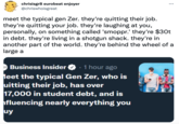 chrisisgr8 eurobeat enjoyer @chriswhoisgreat ... meet the typical gen Zer. they're quitting their job. they're quitting your job. they're laughing at you, personally, on something called 'smoppr.' they're $30t in debt. they're living in a shotgun shack. they're in another part of the world. they're behind the wheel of a large a Business Insider O · 1 hour ago leet the typical Gen Zer, who is uitting their job, has over 17,000 in student debt, and is hfluencing nearly everything you uy