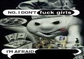 NO, I DON'T f--- girls I'M AFRAID