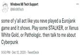 some of y'all act like you neve played a Eurojank game and it shows Windows 98 Tech Support ... @Win98Tech some of y'all act like you neve played a Eurojank game and it shows. Play some STALKER, or Xenus White Gold, or Pathologic. then talk to me about Cyberpunk 9:50 PM · Dec 12, 2020 · TweetDeck