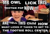 MR OWL LICK THIS TOOTSIE POP NOW !!! AND TELL THIS Child HOW MANY LICKS IT TAKES TO GET TO THE TOOTSIE ROLL CENTER