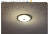 popcorn ceiling with the t---- light