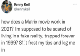 Kenny Keil @kennykeil how does a Matrix movie work in 2021? I'm supposed to be scared of living in a fake reality, trapped forever in 1999? S! t frost my tips and log me in