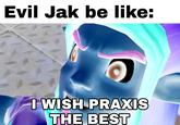 Evil Jak be like: I WISH PRAXIS THE BESТ