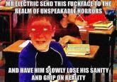 MR ELECTRIC SEND THIS F------- TO THE REALM OF UNSPEAKABLE HORRORS AND HAVE HIM SLOWLY LOSE HIS SANITY AND GRIP ON REALITY