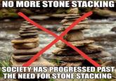 NO MORE STONE STACKING SOCIETY HAS PROGRESSED PAST THE NEED FOR STONE STACKING
