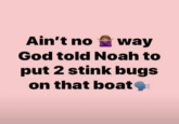 Ain't no way God told Noah to put 2 stink bugs on that boat