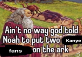 Ain't no way god told Noah to put two Kanye fans on the ark