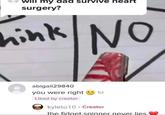 will my dad survive heart surgery? hink NO abigail29840 you were right 1d Liked by creator kyleto10 · Creator the fidget spinner never lies