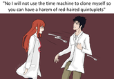 "No I will not use the time machine to clone myself so you can have a harem of red-haired quintuplets" CzdZz