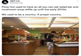A$AP Jrdn @flackofoong Pizza Hut used to have an all you can eat salad bar and mushroom soup refills up until the early 2010s. We used to be a country. A proper country.