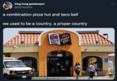 bing bong gatekeeper @doinkpatrol a combination pizza hut and taco bell we used to be a country. a proper country Pizza Hut TACO BELL Trojans DRIVE EN y the ct Pair IEESY DITA ANCH inter 7.190263