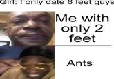 Girl: I only date 6 feet guys Me with only 2 feet Ants