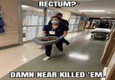 RECTUM? DAMN NEAR KILLED 'EM.