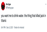 the hype ... @TheHyyyype you want me to drink water. the thing that killed jack in titanic 8:41 PM · Dec 6, 2021 · Twitter for Android