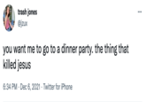 trash jones @jzux you want me to go to a dinner party. the thing that killed jesus 6:34 PM · Dec 6, 2021 · Twitter for iPhone