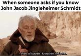 When someone asks if you know John Jacob Jingleheimer Schmidt - Well, of course I know him. He's me.