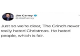 Jim Carrey O @JimCarrey Just so we're clear, The Grinch never really hated Christmas. He hated people, which is fair.